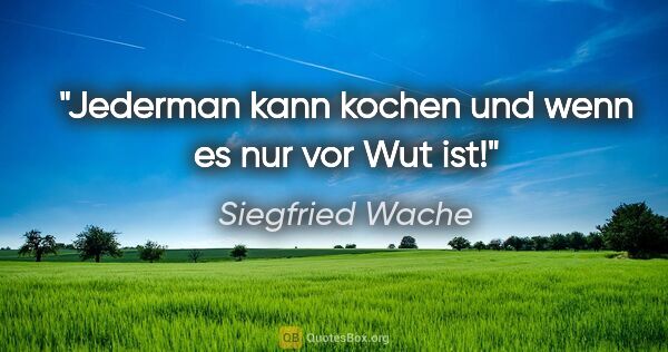 Siegfried Wache Zitat: "Jederman kann kochen und wenn es nur vor Wut ist!"