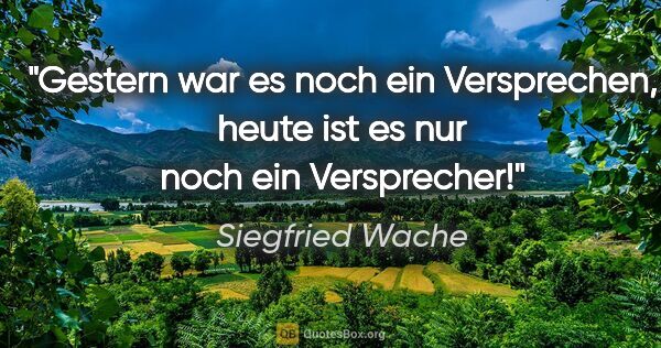 Siegfried Wache Zitat: "Gestern war es noch ein Versprechen,
heute ist es nur noch ein..."