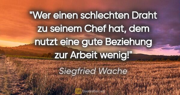 Siegfried Wache Zitat: "Wer einen schlechten Draht zu seinem Chef hat, dem nutzt eine..."