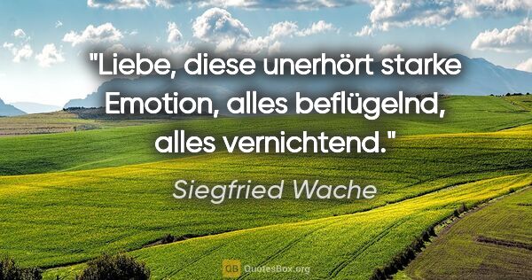 Siegfried Wache Zitat: "Liebe, diese unerhört starke Emotion,
alles beflügelnd, alles..."