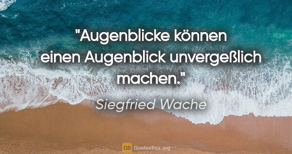 Siegfried Wache Zitat: "Augenblicke können einen Augenblick unvergeßlich machen."