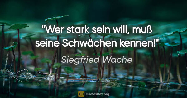 Siegfried Wache Zitat: "Wer stark sein will, muß seine Schwächen kennen!"