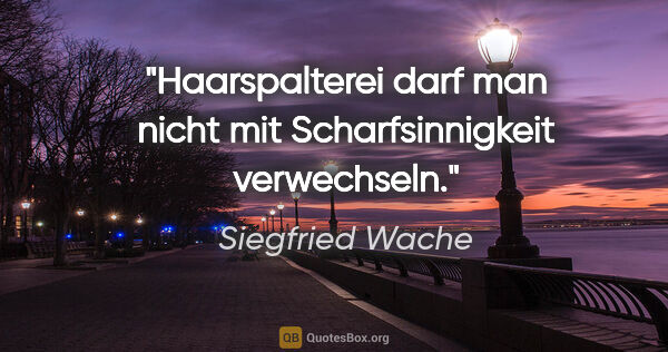 Siegfried Wache Zitat: "Haarspalterei darf man nicht mit Scharfsinnigkeit verwechseln."