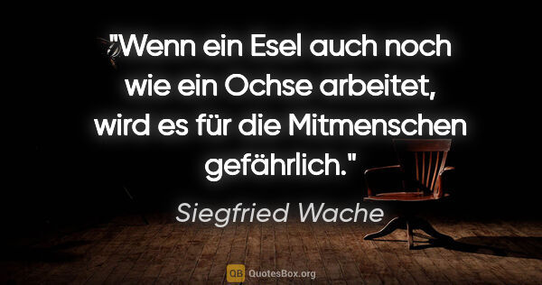 Siegfried Wache Zitat: "Wenn ein Esel auch noch wie ein Ochse arbeitet, wird es für..."