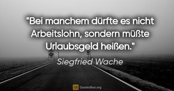 Siegfried Wache Zitat: "Bei manchem dürfte es nicht Arbeitslohn, sondern müßte..."