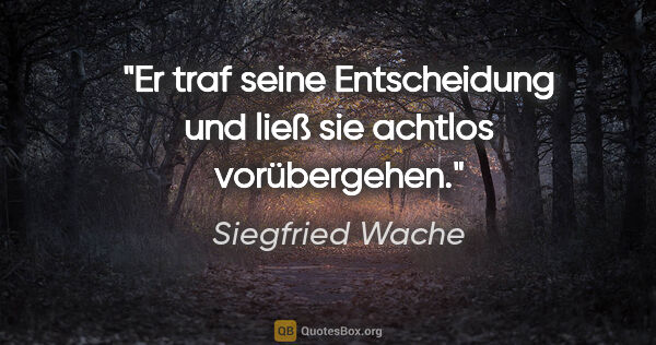 Siegfried Wache Zitat: "Er traf seine Entscheidung und ließ sie achtlos vorübergehen."