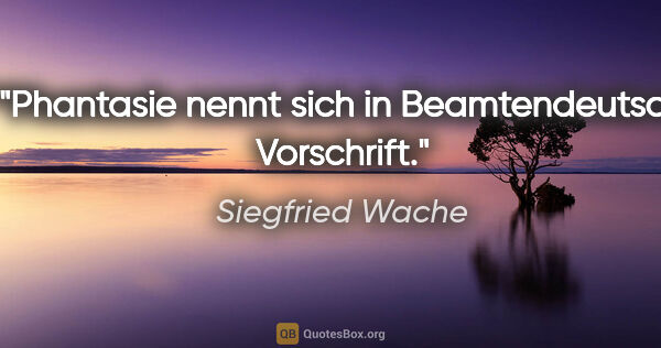 Siegfried Wache Zitat: "Phantasie nennt sich in Beamtendeutsch Vorschrift."