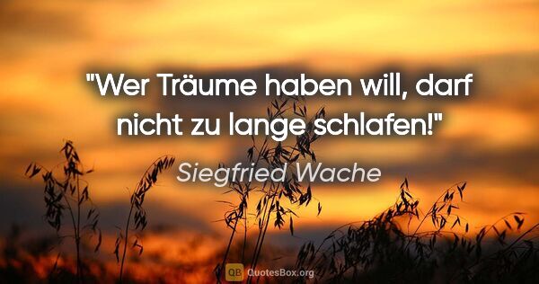 Siegfried Wache Zitat: "Wer Träume haben will, darf nicht zu lange schlafen!"