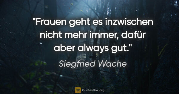 Siegfried Wache Zitat: "Frauen geht es inzwischen nicht mehr immer, dafür aber always..."