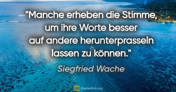 Siegfried Wache Zitat: "Manche erheben die Stimme, um ihre Worte besser auf andere..."