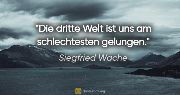 Siegfried Wache Zitat: "Die dritte Welt ist uns am schlechtesten gelungen."