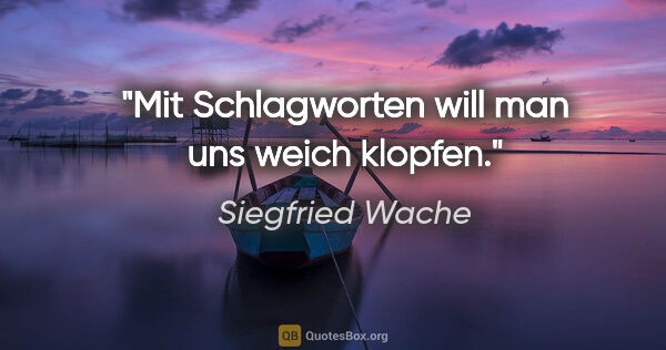 Siegfried Wache Zitat: "Mit Schlagworten will man uns weich klopfen."