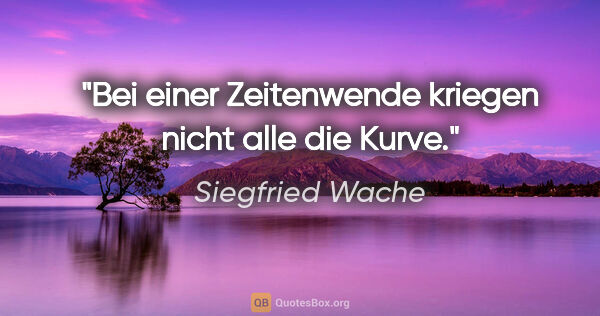 Siegfried Wache Zitat: "Bei einer Zeitenwende kriegen nicht alle die Kurve."