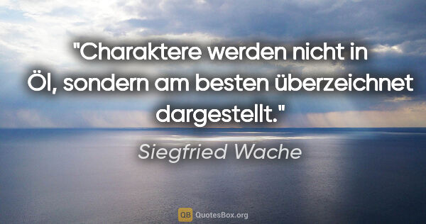 Siegfried Wache Zitat: "Charaktere werden nicht in Öl, sondern am besten überzeichnet..."