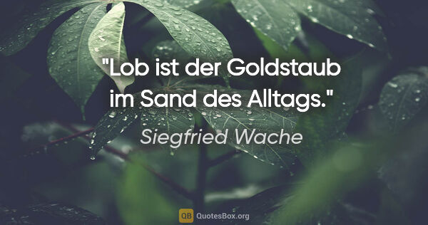 Siegfried Wache Zitat: "Lob ist der Goldstaub im Sand des Alltags."