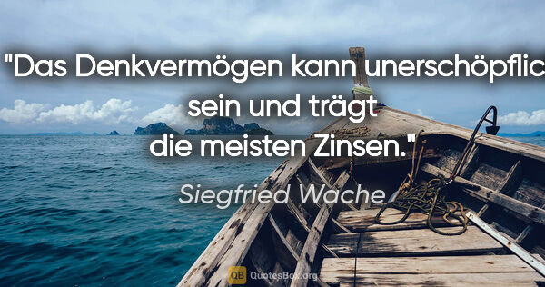 Siegfried Wache Zitat: "Das Denkvermögen kann unerschöpflich sein und trägt die..."