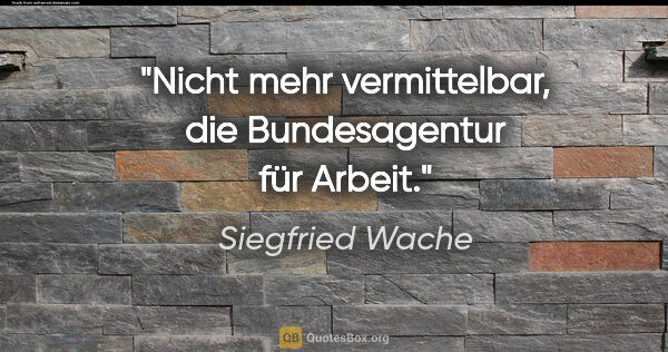 Siegfried Wache Zitat: "Nicht mehr vermittelbar, die Bundesagentur für Arbeit."