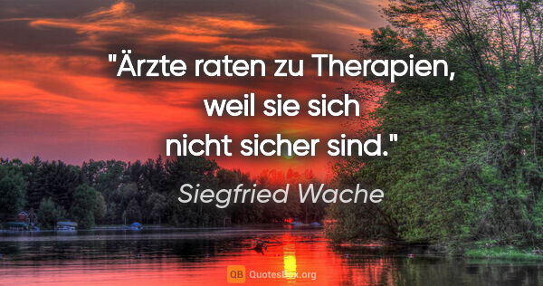 Siegfried Wache Zitat: "Ärzte raten zu Therapien, weil sie sich nicht sicher sind."