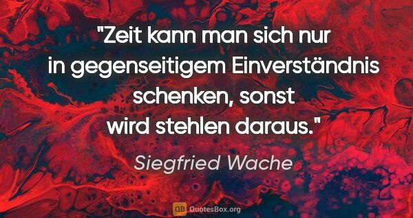 Siegfried Wache Zitat: "Zeit kann man sich nur in gegenseitigem Einverständnis..."