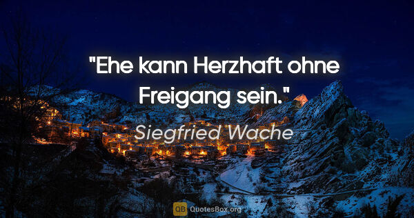 Siegfried Wache Zitat: "Ehe kann Herzhaft ohne Freigang sein."