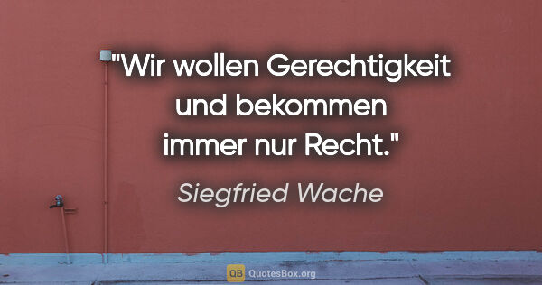 Siegfried Wache Zitat: "Wir wollen Gerechtigkeit und bekommen immer nur Recht."