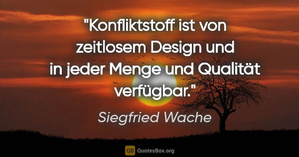 Siegfried Wache Zitat: "Konfliktstoff ist von zeitlosem Design und
in jeder Menge und..."