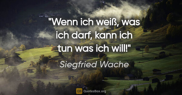 Siegfried Wache Zitat: "Wenn ich weiß, was ich darf, kann ich tun was ich will!"