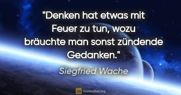 Siegfried Wache Zitat: "Denken hat etwas mit Feuer zu tun, wozu
bräuchte man sonst..."