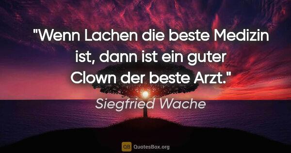 Siegfried Wache Zitat: "Wenn Lachen die beste Medizin ist, dann ist ein guter Clown..."