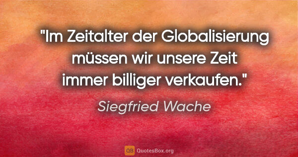 Siegfried Wache Zitat: "Im Zeitalter der Globalisierung müssen wir unsere Zeit immer..."