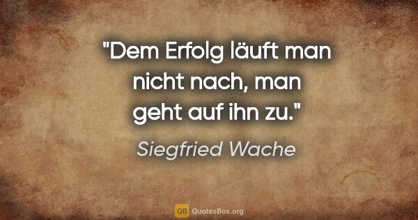 Siegfried Wache Zitat: "Dem Erfolg läuft man nicht nach, man geht auf ihn zu."