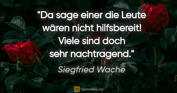 Siegfried Wache Zitat: "Da sage einer die Leute wären nicht hilfsbereit!
Viele sind..."