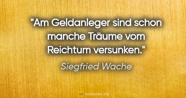 Siegfried Wache Zitat: "Am Geldanleger sind schon manche Träume vom Reichtum versunken."