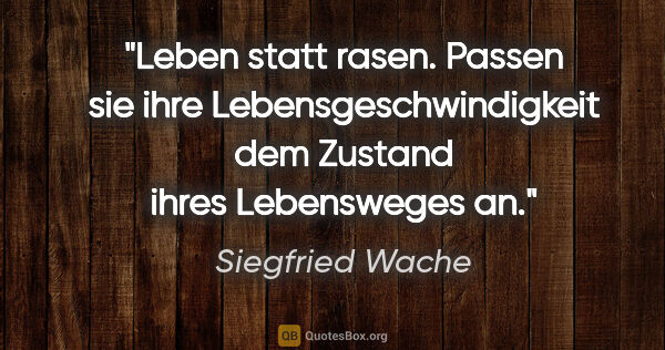 Siegfried Wache Zitat: "Leben statt rasen. Passen sie ihre Lebensgeschwindigkeit dem..."
