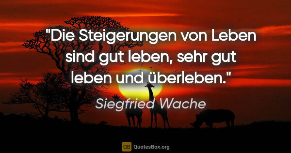 Siegfried Wache Zitat: "Die Steigerungen von Leben sind gut leben, sehr gut leben und..."