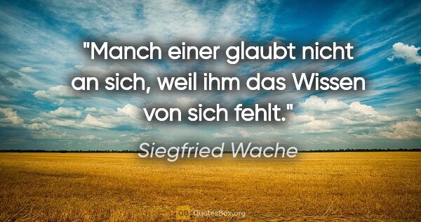 Siegfried Wache Zitat: "Manch einer glaubt nicht an sich, weil ihm das Wissen von sich..."