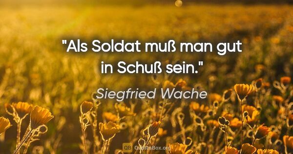 Siegfried Wache Zitat: "Als Soldat muß man gut in Schuß sein."