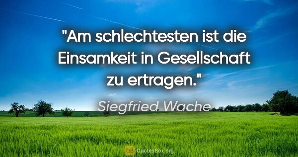 Siegfried Wache Zitat: "Am schlechtesten ist die Einsamkeit in Gesellschaft zu ertragen."