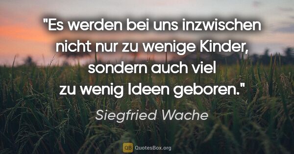 Siegfried Wache Zitat: "Es werden bei uns inzwischen nicht nur zu wenige Kinder,..."