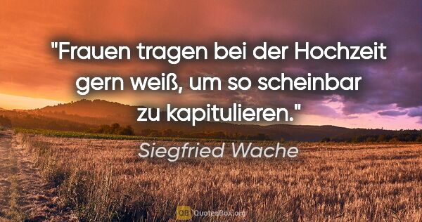 Siegfried Wache Zitat: "Frauen tragen bei der Hochzeit gern weiß, um so scheinbar zu..."