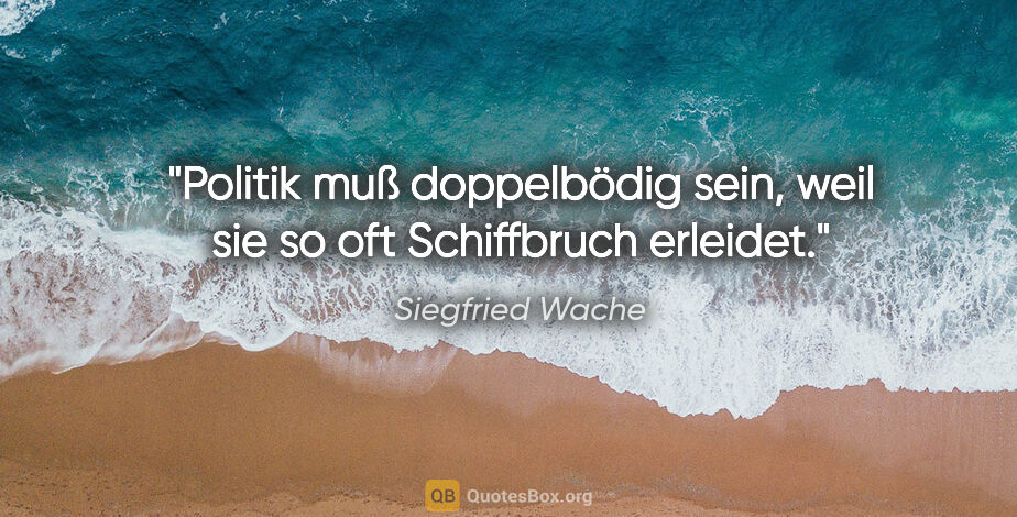 Siegfried Wache Zitat: "Politik muß doppelbödig sein, weil sie so oft Schiffbruch..."