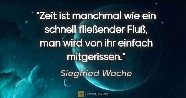 Siegfried Wache Zitat: "Zeit ist manchmal wie ein schnell fließender Fluß, man wird..."