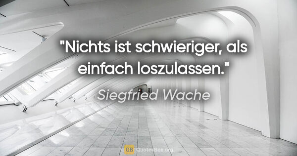 Siegfried Wache Zitat: "Nichts ist schwieriger, als einfach loszulassen."