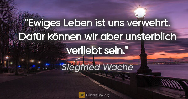 Siegfried Wache Zitat: "Ewiges Leben ist uns verwehrt. Dafür können wir aber..."