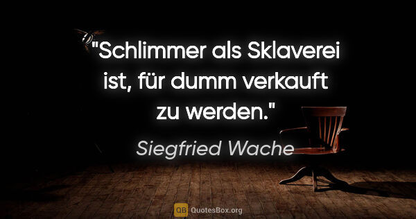 Siegfried Wache Zitat: "Schlimmer als Sklaverei ist, für dumm verkauft zu werden."