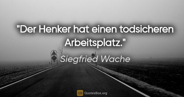 Siegfried Wache Zitat: "Der Henker hat einen todsicheren Arbeitsplatz."