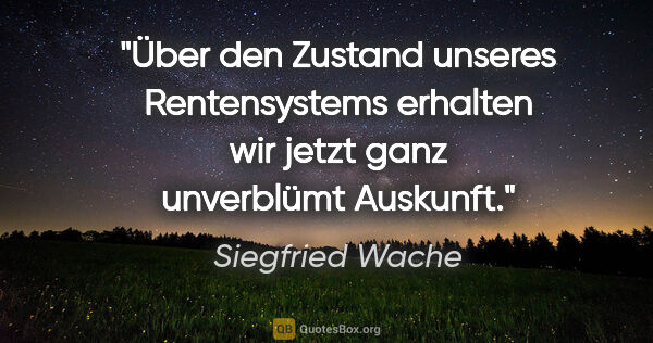 Siegfried Wache Zitat: "Über den Zustand unseres Rentensystems erhalten
wir jetzt ganz..."