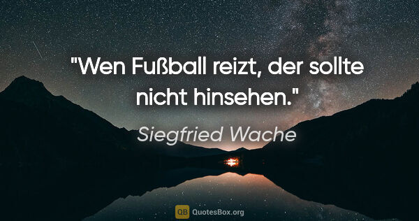 Siegfried Wache Zitat: "Wen Fußball reizt, der sollte nicht hinsehen."