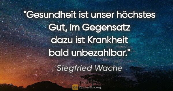 Siegfried Wache Zitat: "Gesundheit ist unser höchstes Gut,
im Gegensatz dazu ist..."
