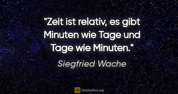 Siegfried Wache Zitat: "Zeit ist relativ, es gibt Minuten wie Tage und Tage wie Minuten."